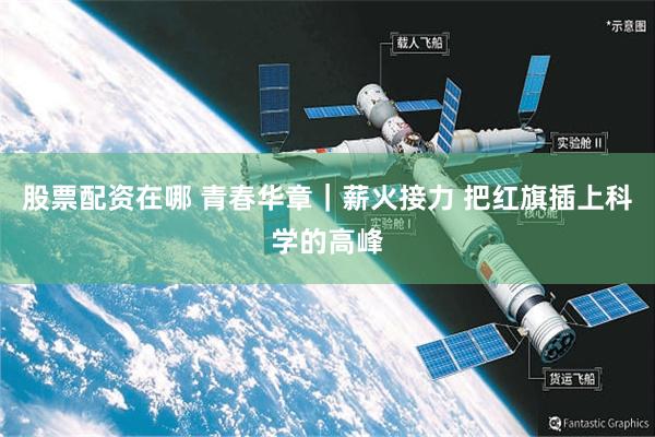 股票配资在哪 青春华章｜薪火接力 把红旗插上科学的高峰