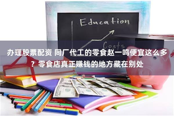 办理股票配资 同厂代工的零食赵一鸣便宜这么多？零食店真正赚钱的地方藏在别处