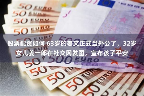 股票配资如何 63岁的姜文正式当外公了，32岁女儿姜一郎在社交网发图，宣布孩子平安