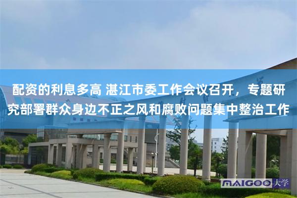 配资的利息多高 湛江市委工作会议召开，专题研究部署群众身边不正之风和腐败问题集中整治工作