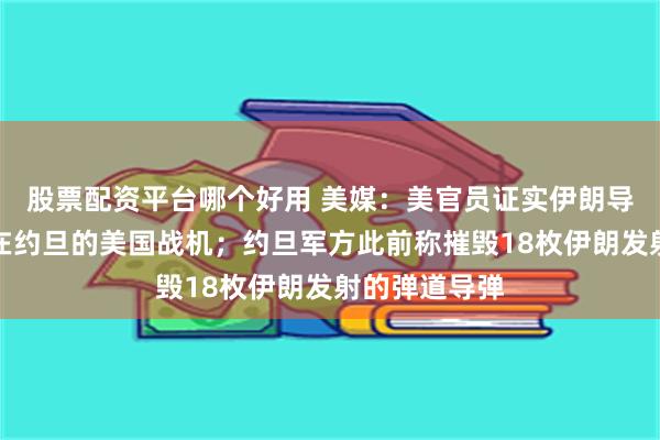 股票配资平台哪个好用 美媒：美官员证实伊朗导弹击中部署在约旦的美国战机；约旦军方此前称摧毁18枚伊朗发射的弹道导弹