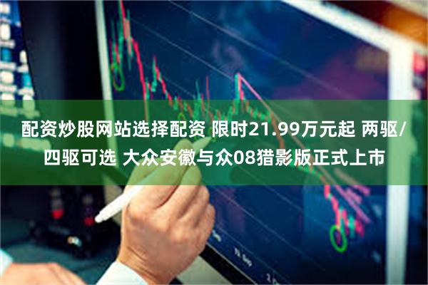 配资炒股网站选择配资 限时21.99万元起 两驱/四驱可选 大众安徽与众08猎影版正式上市