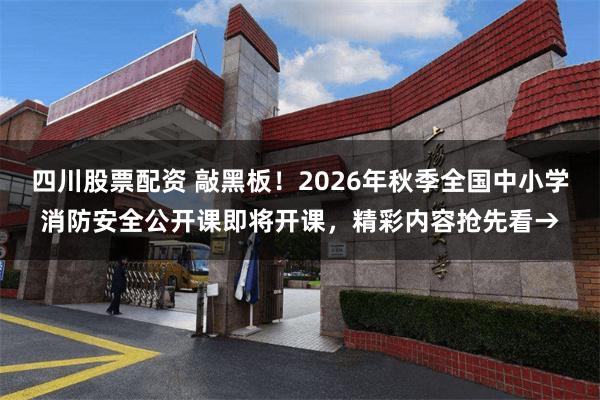 四川股票配资 敲黑板！2026年秋季全国中小学消防安全公开课即将开课，精彩内容抢先看→