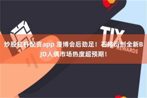 炒股杠杆配资app 漫博会后劲足！石排衍创全新BJD人偶市场热度超预期！