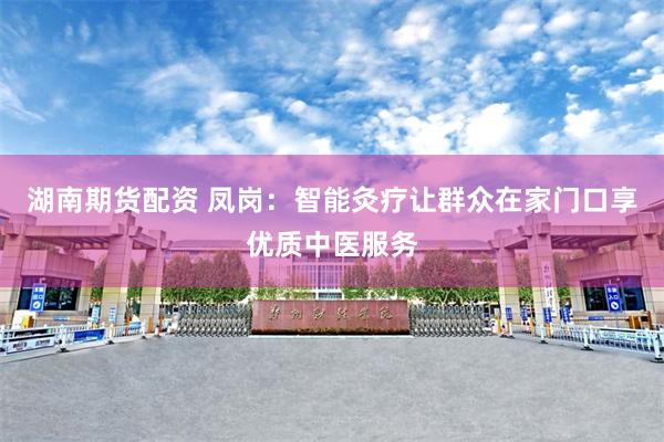 湖南期货配资 凤岗：智能灸疗让群众在家门口享优质中医服务