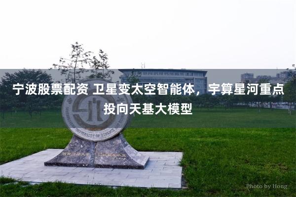 宁波股票配资 卫星变太空智能体，宇算星河重点投向天基大模型