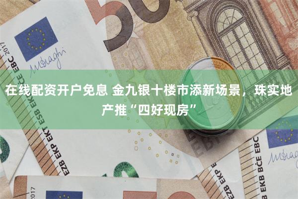 在线配资开户免息 金九银十楼市添新场景，珠实地产推“四好现房”