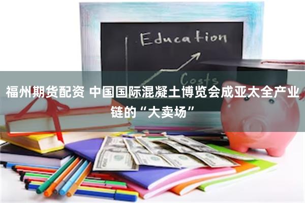 福州期货配资 中国国际混凝土博览会成亚太全产业链的“大卖场”