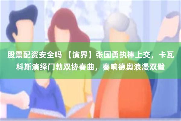 股票配资安全吗 【演界】张国勇执棒上交，卡瓦科斯演绎门勃双协奏曲，奏响德奥浪漫双璧