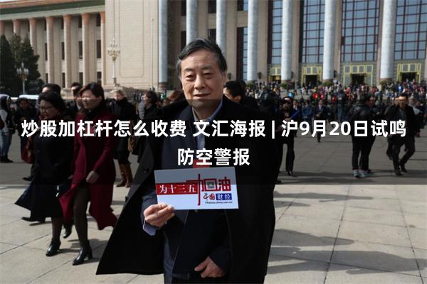 炒股加杠杆怎么收费 文汇海报 | 沪9月20日试鸣防空警报