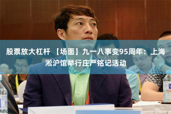 股票放大杠杆 【场面】九一八事变95周年：上海淞沪馆举行庄严铭记活动