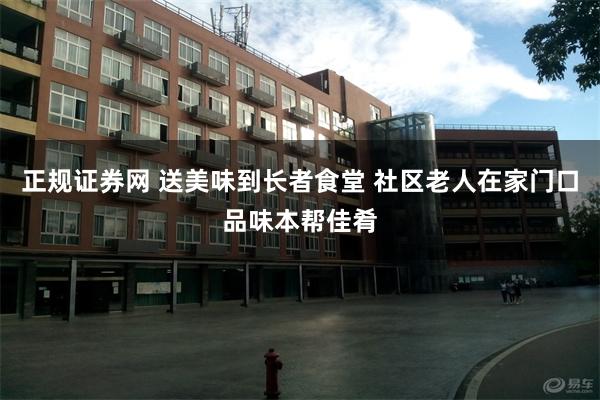 正规证券网 送美味到长者食堂 社区老人在家门口品味本帮佳肴