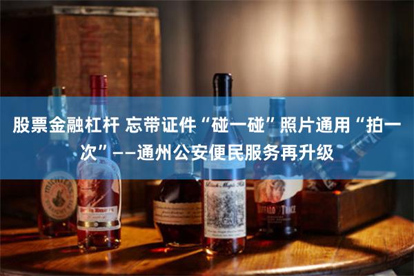 股票金融杠杆 忘带证件“碰一碰”照片通用“拍一次”——通州公安便民服务再升级