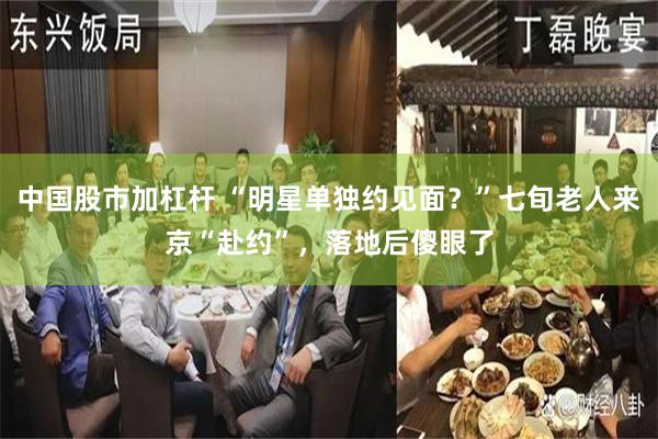 中国股市加杠杆 “明星单独约见面？”七旬老人来京“赴约”，落地后傻眼了
