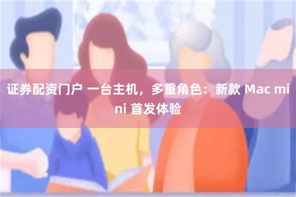证券配资门户 一台主机，多重角色：新款 Mac mini 首发体验