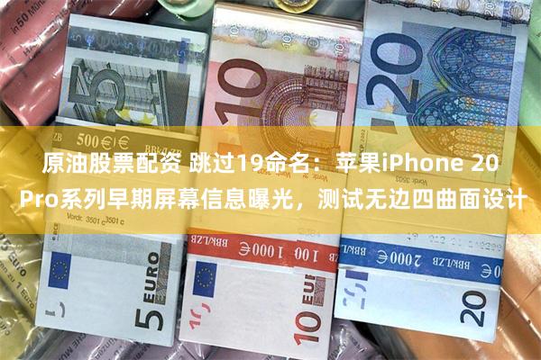 原油股票配资 跳过19命名：苹果iPhone 20 Pro系列早期屏幕信息曝光，测试无边四曲面设计