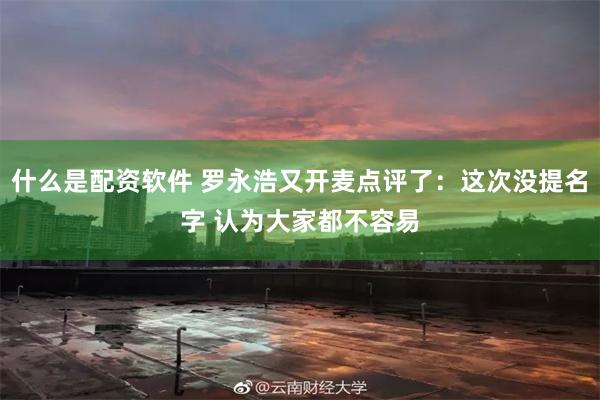 什么是配资软件 罗永浩又开麦点评了：这次没提名字 认为大家都不容易
