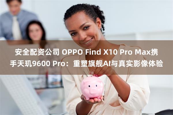 安全配资公司 OPPO Find X10 Pro Max携手天玑9600 Pro：重塑旗舰AI与真实影像体验