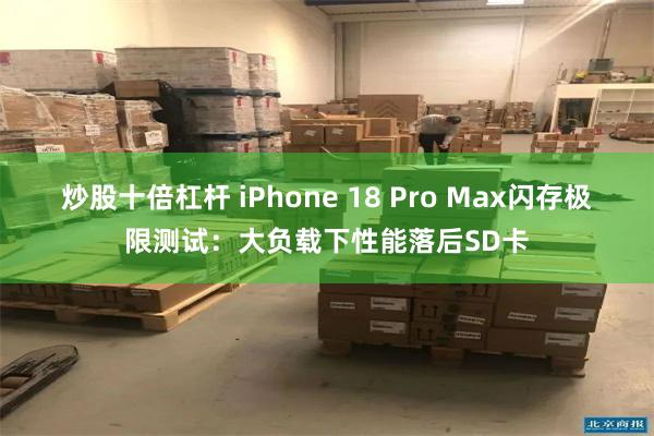 炒股十倍杠杆 iPhone 18 Pro Max闪存极限测试：大负载下性能落后SD卡