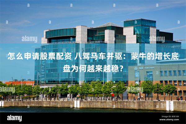 怎么申请股票配资 八驾马车并驱：蒙牛的增长底盘为何越来越稳？
