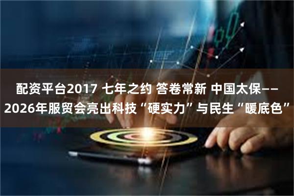 配资平台2017 七年之约 答卷常新 中国太保——2026年服贸会亮出科技“硬实力”与民生“暖底色”