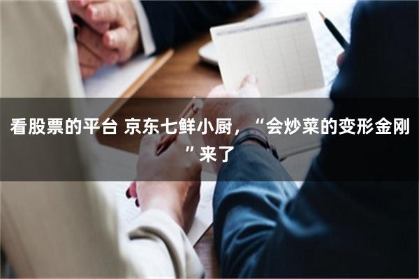 看股票的平台 京东七鲜小厨，“会炒菜的变形金刚”来了