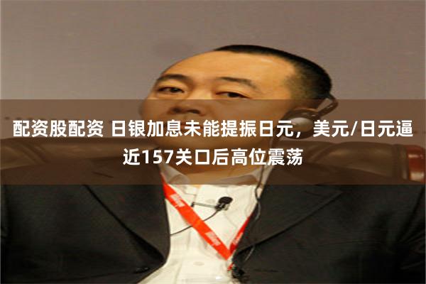 配资股配资 日银加息未能提振日元,美元/日元逼近157关口后高位震荡