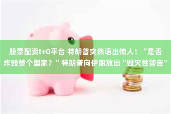 股票配资t+0平台 特朗普突然语出惊人！“是否炸毁整个国家？”特朗普向伊朗放出“毁灭性警告”