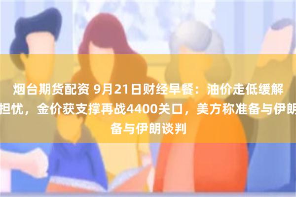 烟台期货配资 9月21日财经早餐：油价走低缓解通胀担忧，金价获支撑再战4400关口，美方称准备与伊朗谈判