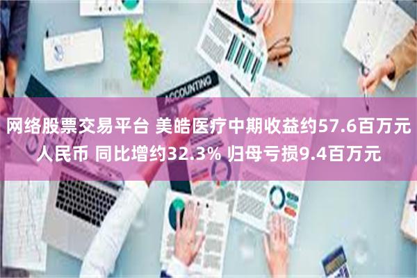 网络股票交易平台 美皓医疗中期收益约57.6百万元人民币 同比增约32.3% 归母亏损9.4百万元