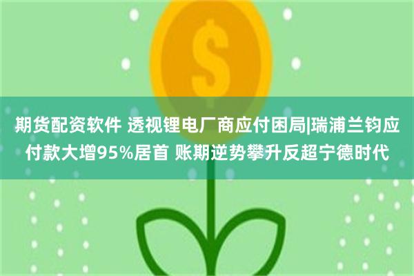期货配资软件 透视锂电厂商应付困局|瑞浦兰钧应付款大增95%居首 账期逆势攀升反超宁德时代