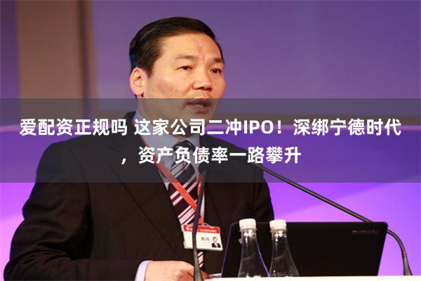 爱配资正规吗 这家公司二冲IPO！深绑宁德时代，资产负债率一路攀升