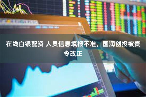 在线白银配资 人员信息填报不准，国润创投被责令改正