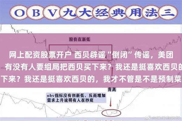 网上配资股票开户 西贝辟谣“倒闭”传谣，美团联合创始人王慧文发声：有没有人要组局把西贝买下来？我还是挺喜欢西贝的，我才不管是不是预制菜