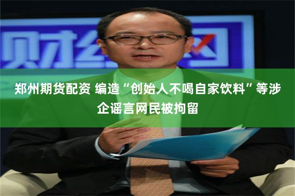 郑州期货配资 编造“创始人不喝自家饮料”等涉企谣言网民被拘留