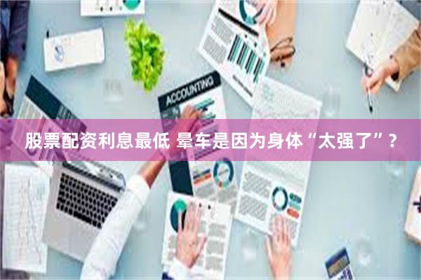 股票配资利息最低 晕车是因为身体“太强了”？