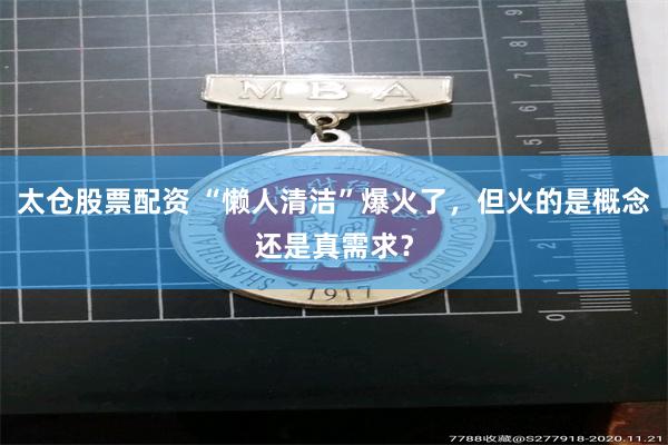 太仓股票配资 “懒人清洁”爆火了，但火的是概念还是真需求？