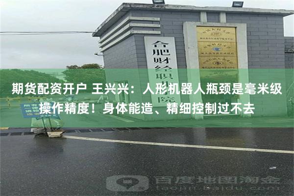 期货配资开户 王兴兴：人形机器人瓶颈是毫米级操作精度！身体能造、精细控制过不去