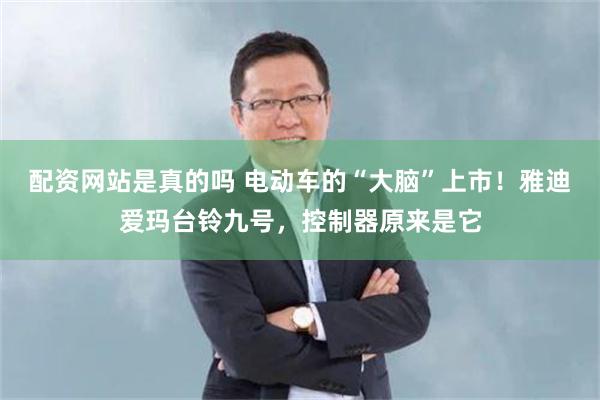 配资网站是真的吗 电动车的“大脑”上市！雅迪爱玛台铃九号，控制器原来是它