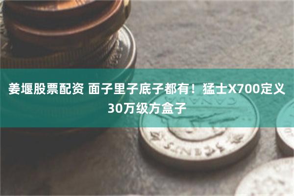 姜堰股票配资 面子里子底子都有！猛士X700定义30万级方盒子