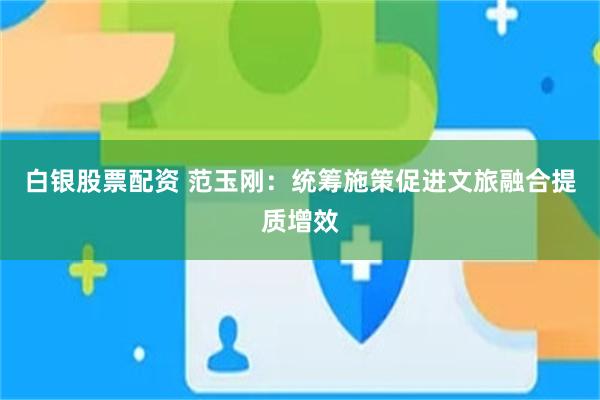 白银股票配资 范玉刚：统筹施策促进文旅融合提质增效