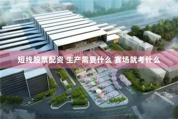 短线股票配资 生产需要什么 赛场就考什么