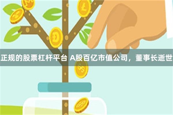正规的股票杠杆平台 A股百亿市值公司，董事长逝世