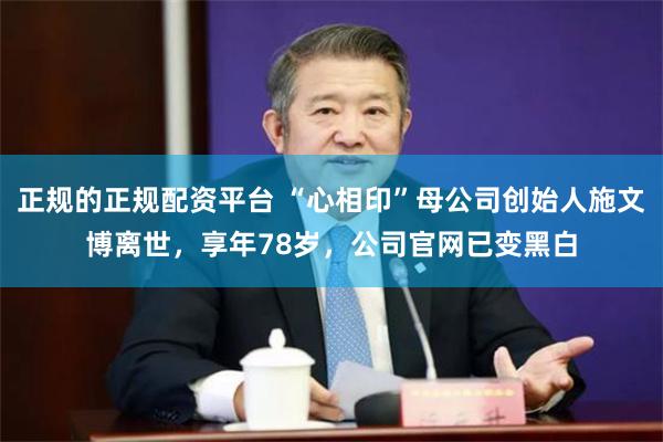 正规的正规配资平台 “心相印”母公司创始人施文博离世，享年78岁，公司官网已变黑白
