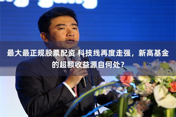 最大最正规股票配资 科技线再度走强，新高基金的超额收益源自何处？