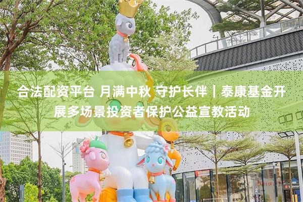 合法配资平台 月满中秋 守护长伴｜泰康基金开展多场景投资者保护公益宣教活动