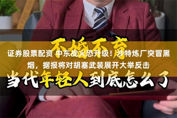 证券股票配资 中东战火恐升级！沙特炼厂突冒黑烟，据报将对胡塞武装展开大举反击