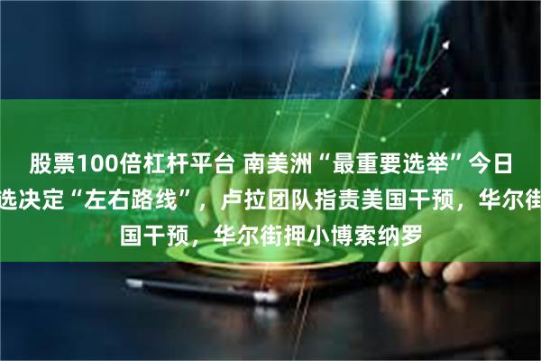 股票100倍杠杆平台 南美洲“最重要选举”今日开启：巴西大选决定“左右路线”，卢拉团队指责美国干预，华尔街押小博索纳罗