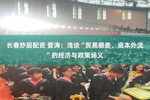 长春炒股配资 管涛：浅谈“贸易顺差、资本外流”的经济与政策涵义