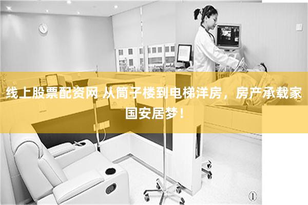 线上股票配资网 从筒子楼到电梯洋房，房产承载家国安居梦！